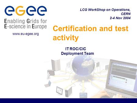 Certification and test activity IT ROC/CIC Deployment Team LCG WorkShop on Operations, CERN 2-4 Nov 2004 www.eu-egee.org.