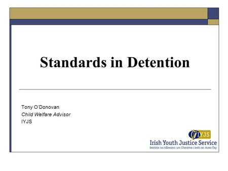 Standards in Detention Tony O’Donovan Child Welfare Advisor IYJS.