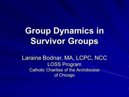 Group Dynamics in Survivor Groups Laraine Bodnar, MA, LCPC, NCC LOSS Program Catholic Charities of the Archdiocese of Chicago.