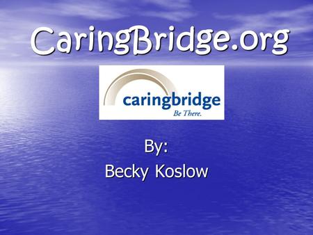 CaringBridge.org By: Becky Koslow. What is CaringBridge? CaringBridge is a free, easy-to-use Internet service developed to keep friends and family informed.