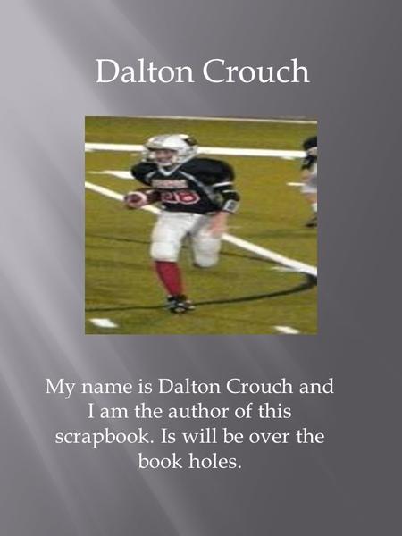 Dalton Crouch My name is Dalton Crouch and I am the author of this scrapbook. Is will be over the book holes.