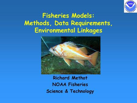 Fisheries Models: Methods, Data Requirements, Environmental Linkages Richard Methot NOAA Fisheries Science & Technology.