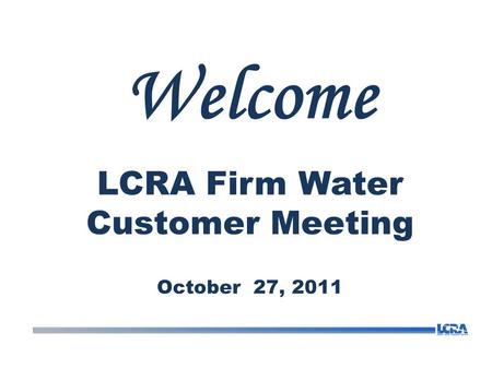 Welcome LCRA Firm Water Customer Meeting October 27, 2011.