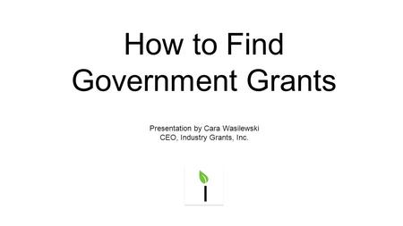 How to Find Government Grants Presentation by Cara Wasilewski CEO, Industry Grants, Inc.