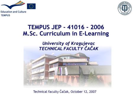 TEMPUS JEP - 41016 - 2006 M.Sc. Curriculum in E-Learning University of Kragujevac TECHNICAL FACULTY ČAČAK Technical faculty Čačak, October 12, 2007.