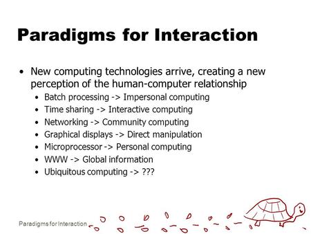Paradigms for Interaction New computing technologies arrive, creating a new perception of the human-computer relationship Batch processing -> Impersonal.