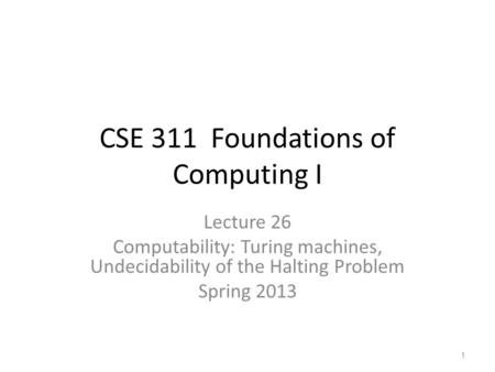 CSE 311 Foundations of Computing I Lecture 26 Computability: Turing machines, Undecidability of the Halting Problem Spring 2013 1.