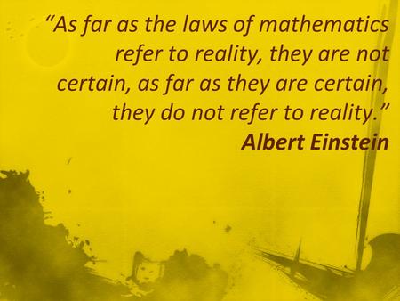“As far as the laws of mathematics refer to reality, they are not certain, as far as they are certain, they do not refer to reality.” Albert Einstein.