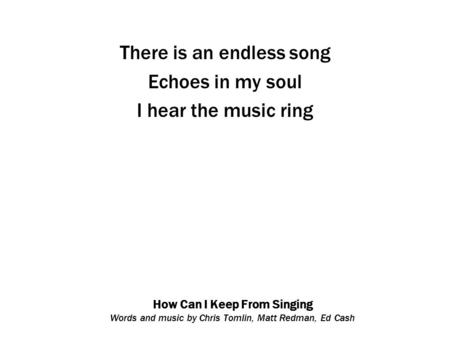 How Can I Keep From Singing Words and music by Chris Tomlin, Matt Redman, Ed Cash There is an endless song Echoes in my soul I hear the music ring.