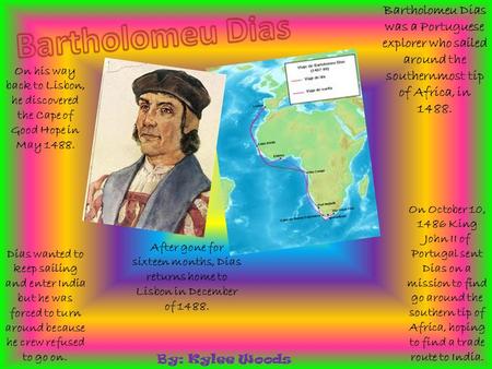 Bartholomeu Dias was a Portuguese explorer who sailed around the southernmost tip of Africa, in 1488. On October 10, 1486 King John II of Portugal sent.