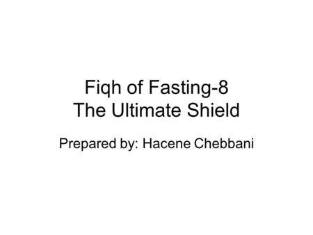 Fiqh of Fasting-8 The Ultimate Shield Prepared by: Hacene Chebbani.