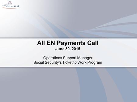 All EN Payments Call June 30, 2015 Operations Support Manager Social Security’s Ticket to Work Program.