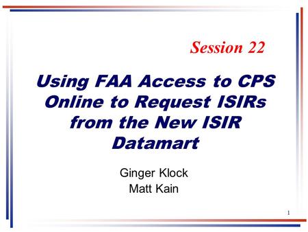 1 Using FAA Access to CPS Online to Request ISIRs from the New ISIR Datamart Ginger Klock Matt Kain Session 22.