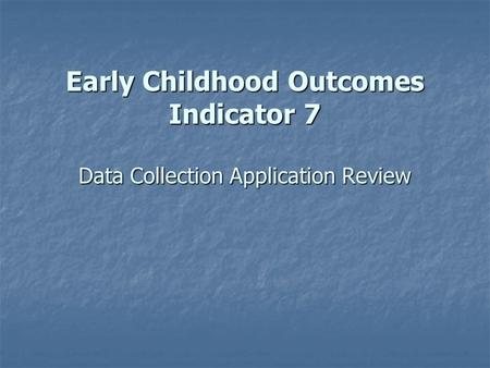 Early Childhood Outcomes Indicator 7 Data Collection Application Review.