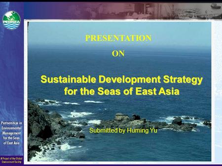 Sustainable Development Strategy for the Seas of East Asia Submitted by Huming Yu PRESENTATION ON.