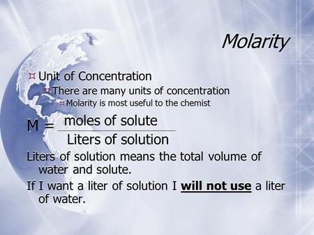 Molarity  Unit of Concentration  There are many units of concentration  Molarity is most useful to the chemist M = moles of solute Liters of solution.