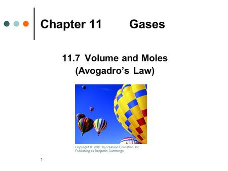 1 Chapter 11 Gases 11.7 Volume and Moles (Avogadro’s Law) Copyright © 2008 by Pearson Education, Inc. Publishing as Benjamin Cummings.