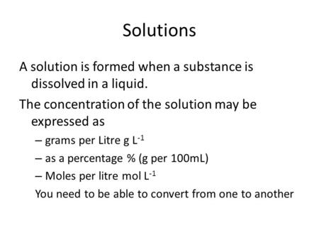 Solutions A solution is formed when a substance is dissolved in a liquid. The concentration of the solution may be expressed as – grams per Litre g L -1.