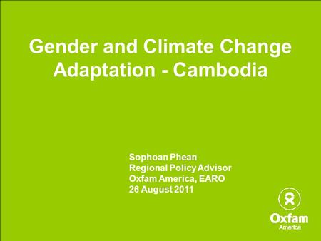 Gender and Climate Change Adaptation - Cambodia Sophoan Phean Regional Policy Advisor Oxfam America, EARO 26 August 2011.