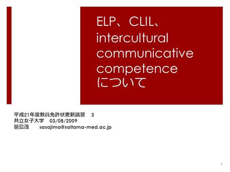 ELP 、 CLIL 、 intercultural communicative competence について 平成 21 年度教員免許状更新講習 3 共立女子大学 03/08/2009 笹島茂 1.