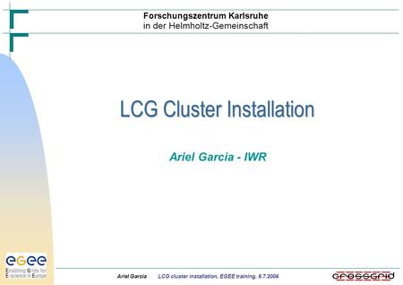 Ariel Garcia LCG cluster installation, EGEE training, 6.7.2004 Ariel Garcia - IWR LCG Cluster Installation Forschungszentrum Karlsruhe in der Helmholtz-Gemeinschaft.