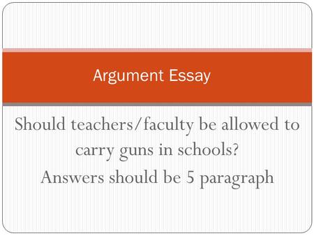 Should teachers/faculty be allowed to carry guns in schools? Answers should be 5 paragraph Argument Essay.
