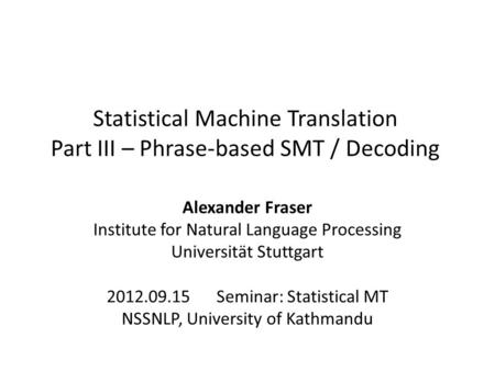 Statistical Machine Translation Part III – Phrase-based SMT / Decoding Alexander Fraser Institute for Natural Language Processing Universität Stuttgart.
