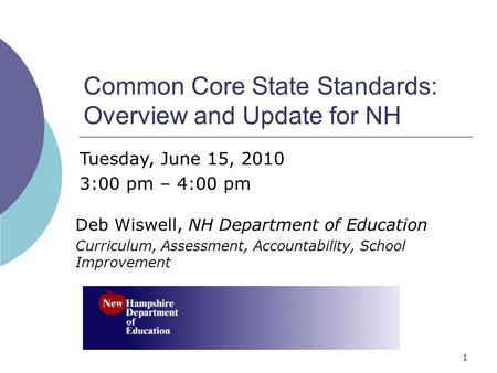 1 Common Core State Standards: Overview and Update for NH Deb Wiswell, NH Department of Education Curriculum, Assessment, Accountability, School Improvement.