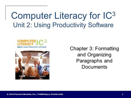 Computer Literacy for IC 3 Unit 2: Using Productivity Software Chapter 3: Formatting and Organizing Paragraphs and Documents © 2010 Pearson Education,