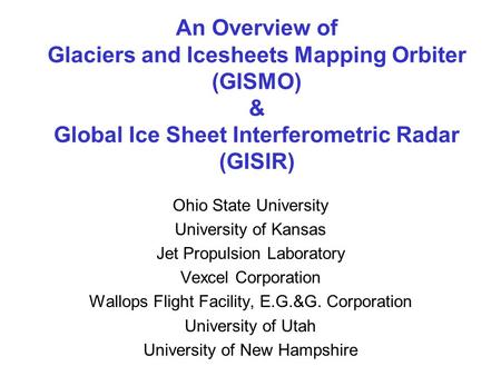 An Overview of Glaciers and Icesheets Mapping Orbiter (GISMO) & Global Ice Sheet Interferometric Radar (GISIR) Ohio State University University of Kansas.