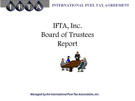 Managed by the International Fuel Tax Association, Inc. IFTA, Inc. Board of Trustees Report.