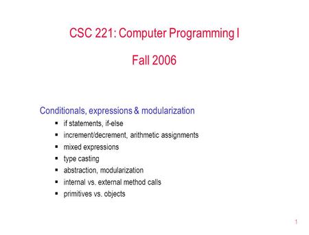 1 CSC 221: Computer Programming I Fall 2006 Conditionals, expressions & modularization  if statements, if-else  increment/decrement, arithmetic assignments.