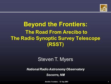 Arecibo Frontiers – 12 Sep 2007 1 Beyond the Frontiers: The Road From Arecibo to The Radio Synoptic Survey Telescope (RSST) Steven T. Myers National Radio.