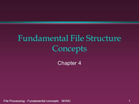 File Processing - Fundamental concepts MVNC1 Fundamental File Structure Concepts Chapter 4.