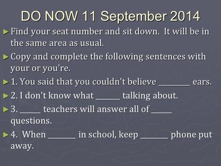 DO NOW 11 September 2014 ► Find your seat number and sit down. It will be in the same area as usual. ► Copy and complete the following sentences with your.