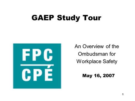 1 GAEP Study Tour An Overview of the Ombudsman for Workplace Safety May 16, 2007.