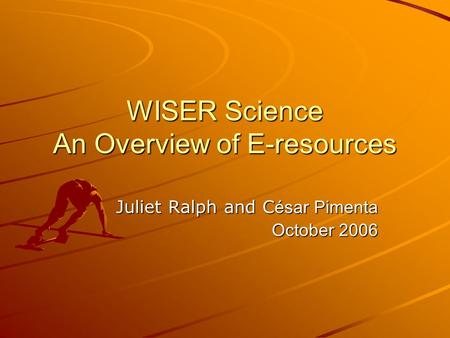 WISER Science An Overview of E-resources Juliet Ralph and C ésar Pimenta October 2006.