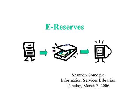 E-Reserves Shannon Somogye Information Services Librarian Tuesday, March 7, 2006.