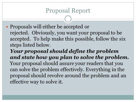 Proposal Report Proposals will either be accepted or rejected. Obviously, you want your proposal to be accepted. To help make this possible, follow the.