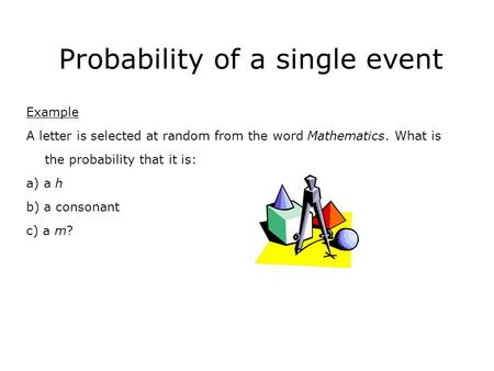 Probability of a single event Example A letter is selected at random from the word Mathematics. What is the probability that it is: a) a h b) a consonant.