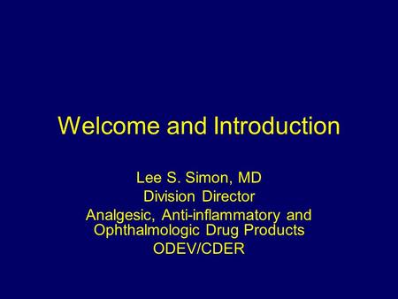 Welcome and Introduction Lee S. Simon, MD Division Director Analgesic, Anti-inflammatory and Ophthalmologic Drug Products ODEV/CDER.