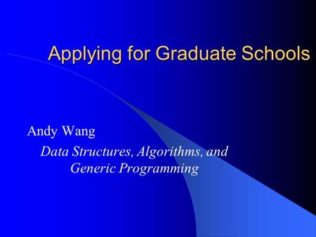 Applying for Graduate Schools Andy Wang Data Structures, Algorithms, and Generic Programming.