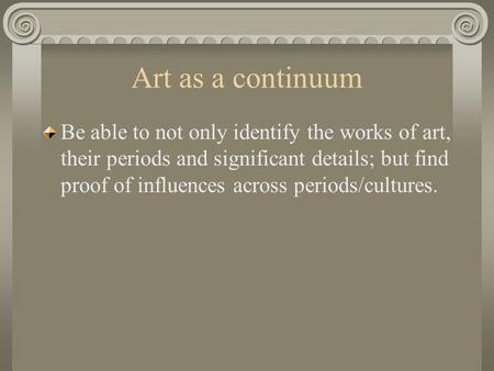 Art as a continuum Be able to not only identify the works of art, their periods and significant details; but find proof of influences across periods/cultures.