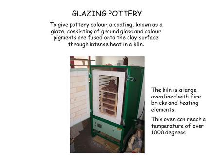 To give pottery colour, a coating, known as a glaze, consisting of ground glass and colour pigments are fused onto the clay surface through intense heat.