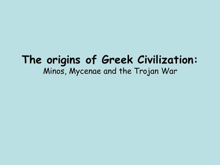 The origins of Greek Civilization: Minos, Mycenae and the Trojan War.