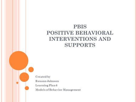 PBIS POSITIVE BEHAVIORAL INTERVENTIONS AND SUPPORTS Created by Roxann Johnson Learning Plan 6 Models of Behavior Management.