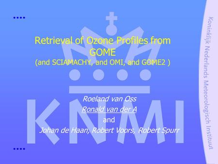 Retrieval of Ozone Profiles from GOME (and SCIAMACHY, and OMI, and GOME2 ) Roeland van Oss Ronald van der A and Johan de Haan, Robert Voors, Robert Spurr.