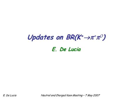 E. De LuciaNeutral and Charged Kaon Meeting – 7 May 2007 Updates on BR(K +  π + π 0 ) E. De Lucia.
