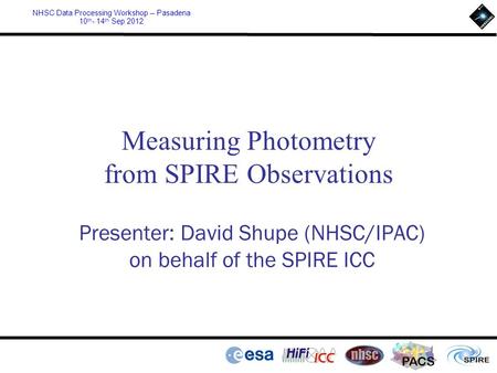 PACS NHSC Data Processing Workshop – Pasadena 10 th - 14 th Sep 2012 Measuring Photometry from SPIRE Observations Presenter: David Shupe (NHSC/IPAC) on.