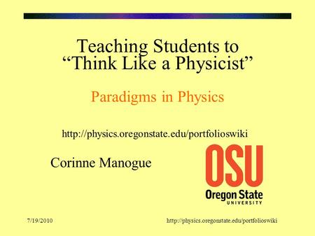 7/19/2010http://physics.oregonstate.edu/portfolioswiki Teaching Students to “Think Like a Physicist” Paradigms in Physics Corinne Manogue